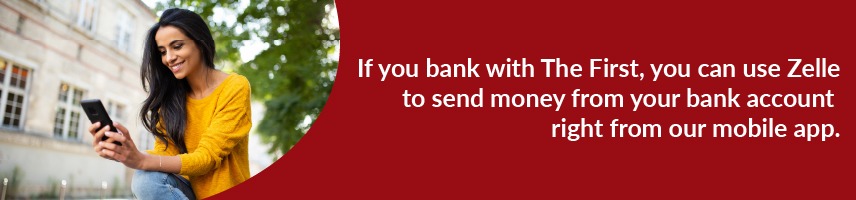 If you bank with The First, you can use Zelle to send money from your bank account right from our mobile app.